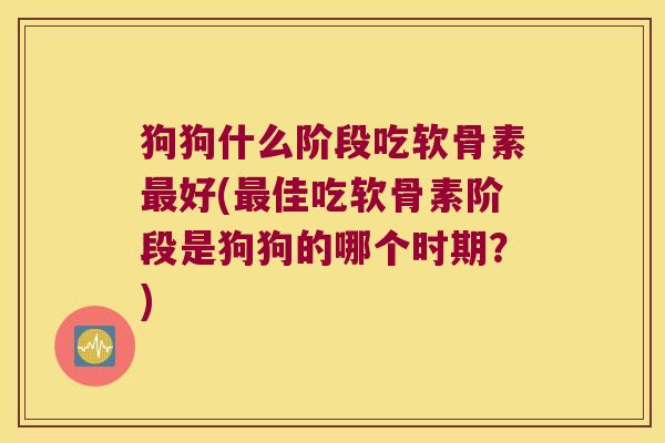狗狗什么阶段吃软骨素最好(最佳吃软骨素阶段是狗狗的哪个时期?)