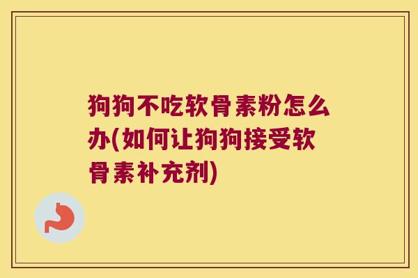 狗狗不吃软骨素粉怎么办(如何让狗狗接受软骨素补充剂)
