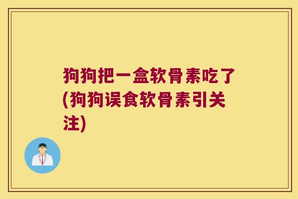 狗狗把一盒软骨素吃了(狗狗误食软骨素引关注) 狗狗把一盒软骨素吃了(狗狗误食软骨素引关注)