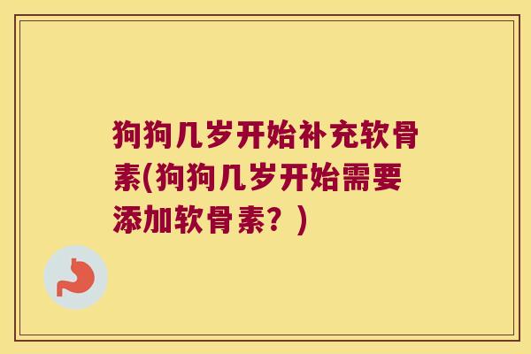 狗狗几岁开始补充软骨素(狗狗几岁开始需要添加软骨素？)