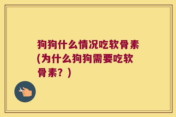 狗狗什么情况吃软骨素(为什么狗狗需要吃软骨素?)