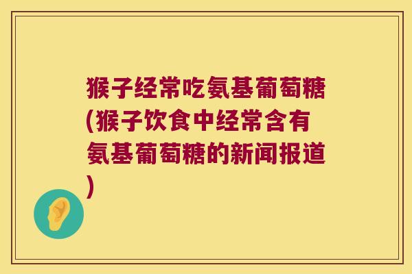 猴子经常吃氨基葡萄糖(猴子饮食中经常含有氨基葡萄糖的新闻报道) 猴子经常吃氨基葡萄糖(猴子饮食中经常含有氨基葡萄糖的新闻报道)