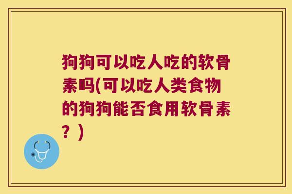 狗狗可以吃人吃的软骨素吗(可以吃人类食物的狗狗能否食用软骨素?)