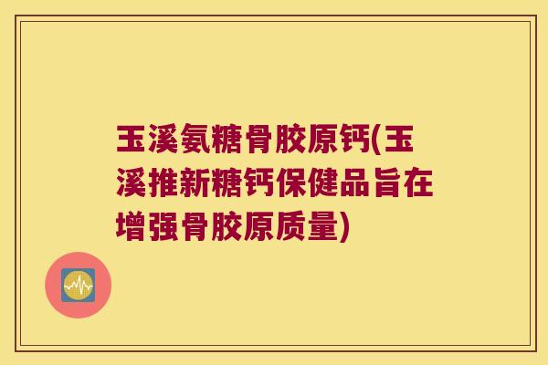 玉溪氨糖骨胶原钙(玉溪推新糖钙保健品旨在增强骨胶原质量)
