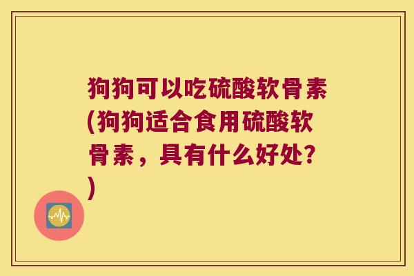 狗狗可以吃硫酸软骨素(狗狗适合食用硫酸软骨素，具有什么好处？)