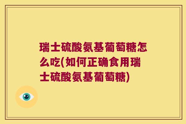 瑞士硫酸氨基葡萄糖怎么吃(如何正确食用瑞士硫酸氨基葡萄糖)