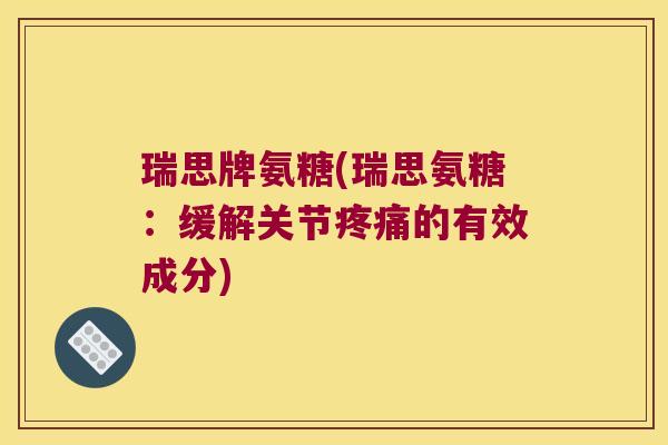 瑞思牌氨糖(瑞思氨糖:缓解关节疼痛的有效成分)