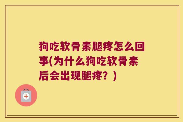 狗吃软骨素腿疼怎么回事(为什么狗吃软骨素后会出现腿疼?)