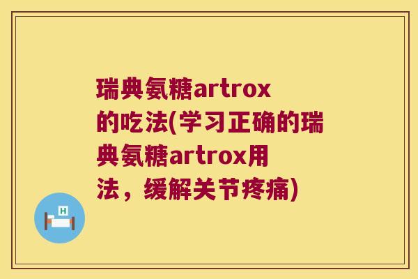 瑞典氨糖artrox的吃法(学习正确的瑞典氨糖artrox用法,缓解关节疼痛)