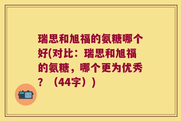 瑞思和旭福的氨糖哪个好(对比:瑞思和旭福的氨糖,哪个更为优秀?(44字))