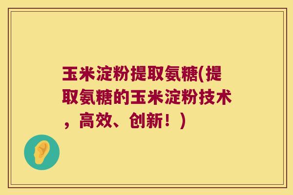 玉米淀粉提取氨糖(提取氨糖的玉米淀粉技术,高效、创新!)