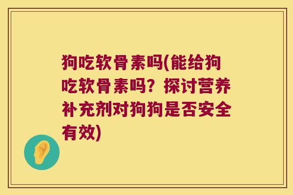 狗吃软骨素吗(能给狗吃软骨素吗?探讨营养补充剂对狗狗是否安全有效)