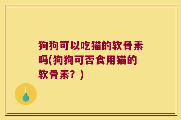 狗狗可以吃猫的软骨素吗(狗狗可否食用猫的软骨素?)