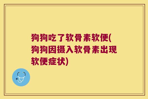 狗狗吃了软骨素软便(狗狗因摄入软骨素出现软便症状)