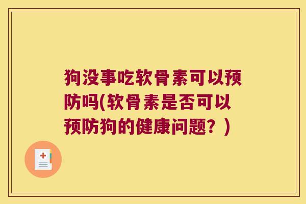 狗没事吃软骨素可以预防吗(软骨素是否可以预防狗的健康问题?)