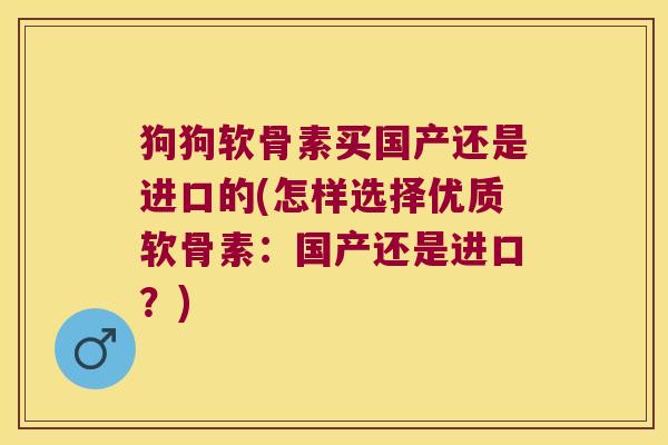 狗狗软骨素买国产还是进口的(怎样选择优质软骨素:国产还是进口?)