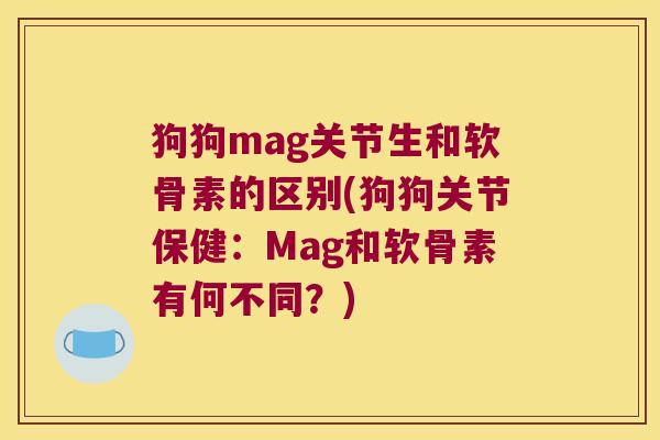 狗狗mag关节生和软骨素的区别(狗狗关节保健:Mag和软骨素有何不同?)