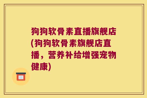 狗狗软骨素直播旗舰店(狗狗软骨素旗舰店直播,营养补给增强宠物健康)