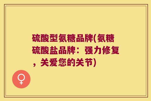 硫酸型氨糖品牌(氨糖硫酸盐品牌:强力修复,关爱您的关节) 硫酸型氨糖品牌(氨糖硫酸盐品牌:强力修复,关爱您的关节)