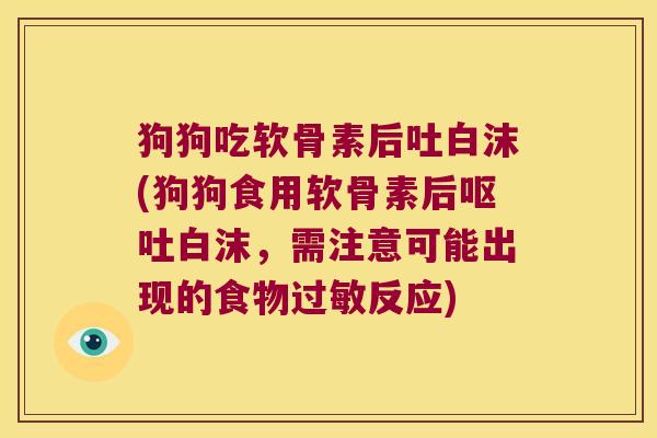 狗狗吃软骨素后吐白沫(狗狗食用软骨素后呕吐白沫,需注意可能出现的食物过敏反应)