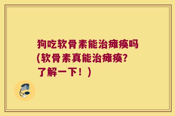 狗吃软骨素能治瘫痪吗(软骨素真能治瘫痪?了解一下!)