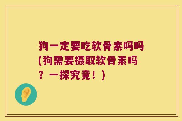 狗一定要吃软骨素吗吗(狗需要摄取软骨素吗?一探究竟!)