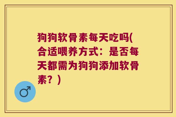 狗狗软骨素每天吃吗(合适喂养方式:是否每天都需为狗狗添加软骨素?)