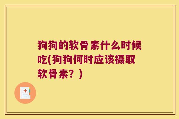 狗狗的软骨素什么时候吃(狗狗何时应该摄取软骨素?) 狗狗的软骨素什么时候吃(狗狗何时应该摄取软骨素?)