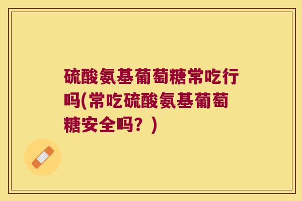 硫酸氨基葡萄糖常吃行吗(常吃硫酸氨基葡萄糖安全吗?)