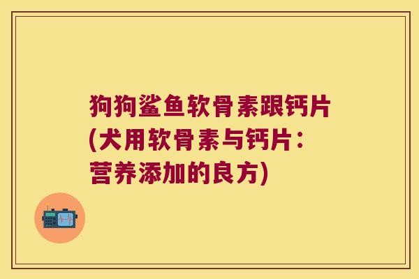狗狗鲨鱼软骨素跟钙片(犬用软骨素与钙片:营养添加的良方) 狗狗鲨鱼软骨素跟钙片(犬用软骨素与钙片:营养添加的良方)