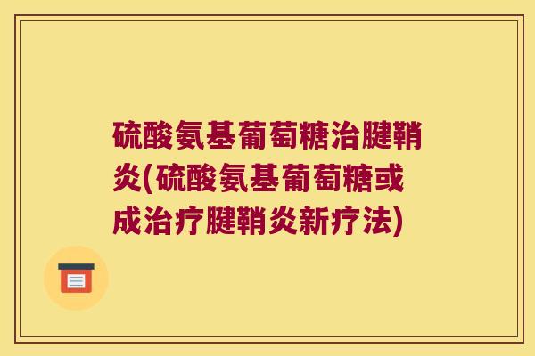 硫酸氨基葡萄糖治腱鞘炎(硫酸氨基葡萄糖或成治疗腱鞘炎新疗法)