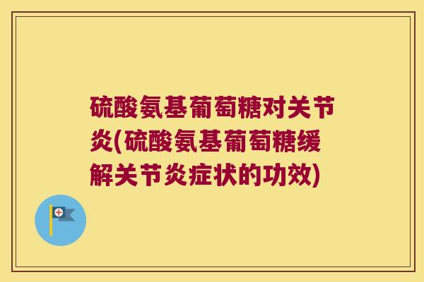 硫酸氨基葡萄糖对关节炎(硫酸氨基葡萄糖缓解关节炎症状的功效)