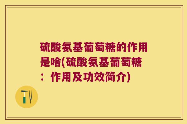 硫酸氨基葡萄糖的作用是啥(硫酸氨基葡萄糖:作用及功效简介) 硫酸氨基葡萄糖的作用是啥(硫酸氨基葡萄糖:作用及功效简介)