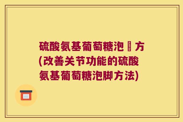 硫酸氨基葡萄糖泡謄方(改善关节功能的硫酸氨基葡萄糖泡脚方法)