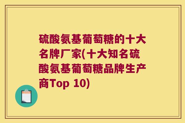 硫酸氨基葡萄糖的十大名牌厂家(十大知名硫酸氨基葡萄糖品牌生产商Top 10)