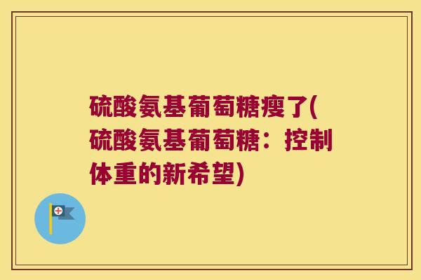 硫酸氨基葡萄糖瘦了(硫酸氨基葡萄糖:控制体重的新希望)