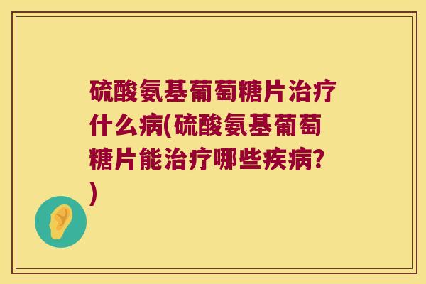 硫酸氨基葡萄糖片治疗什么病(硫酸氨基葡萄糖片能治疗哪些疾病?)