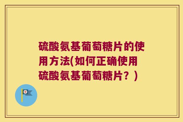 硫酸氨基葡萄糖片的使用方法(如何正确使用硫酸氨基葡萄糖片?)