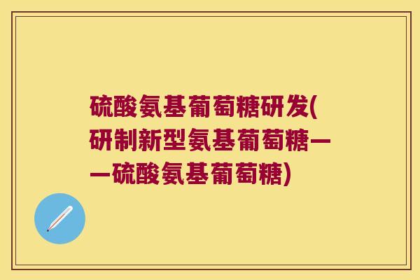 硫酸氨基葡萄糖研发(研制新型氨基葡萄糖——硫酸氨基葡萄糖)