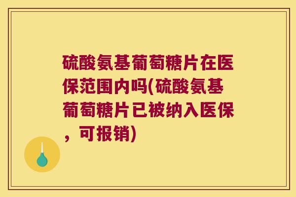 硫酸氨基葡萄糖片在医保范围内吗(硫酸氨基葡萄糖片已被纳入医保,可报销)