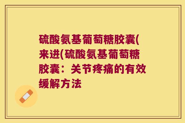 硫酸氨基葡萄糖胶囊(来进(硫酸氨基葡萄糖胶囊:关节疼痛的有效缓解方法