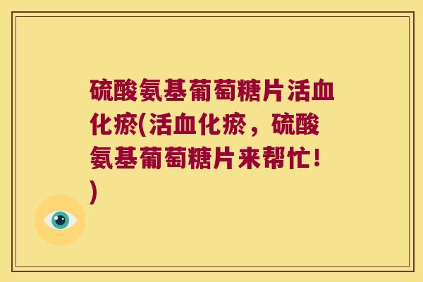 硫酸氨基葡萄糖片活血化瘀(活血化瘀,硫酸氨基葡萄糖片来帮忙!)