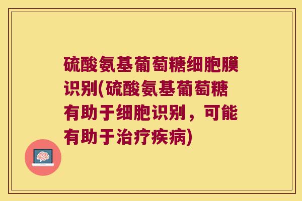 硫酸氨基葡萄糖细胞膜识别(硫酸氨基葡萄糖有助于细胞识别，可能有助于治疗疾病)