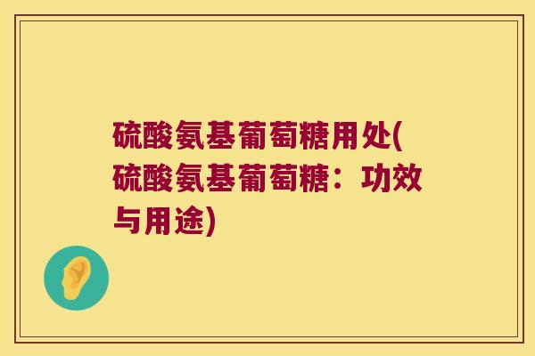 硫酸氨基葡萄糖用处(硫酸氨基葡萄糖:功效与用途)
