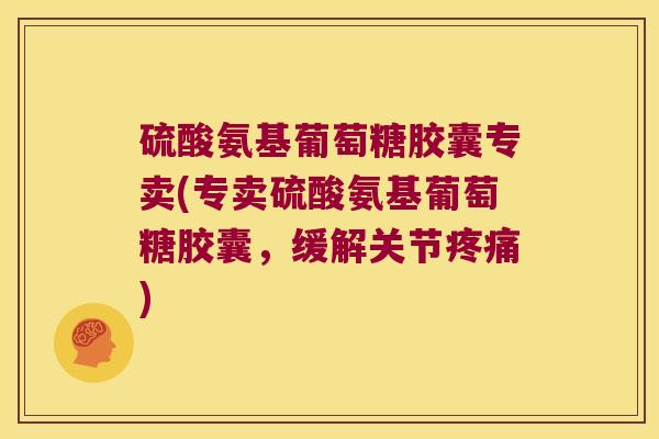硫酸氨基葡萄糖胶囊专卖(专卖硫酸氨基葡萄糖胶囊,缓解关节疼痛)