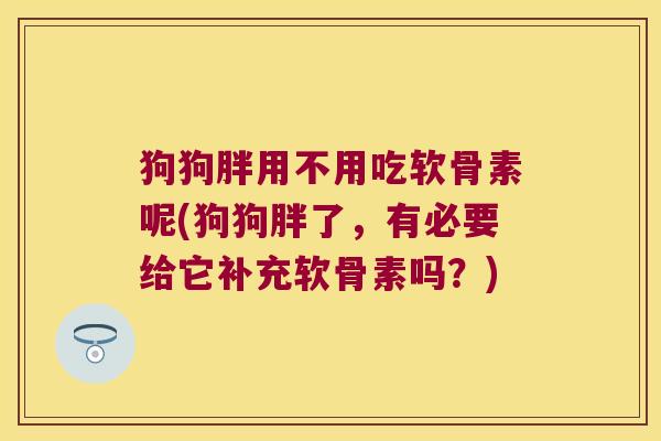 狗狗胖用不用吃软骨素呢(狗狗胖了,有必要给它补充软骨素吗?)