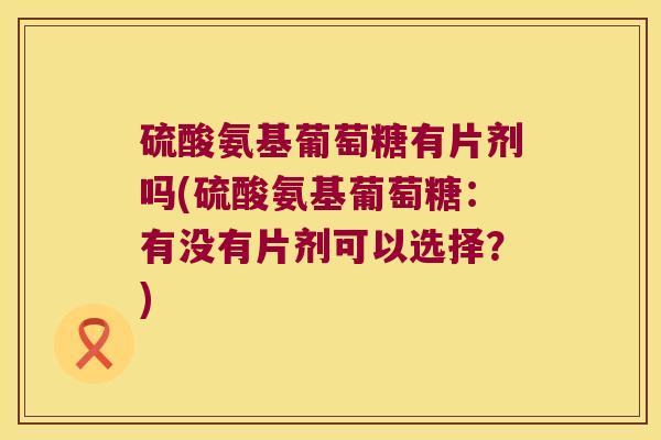 硫酸氨基葡萄糖有片剂吗(硫酸氨基葡萄糖：有没有片剂可以选择？)