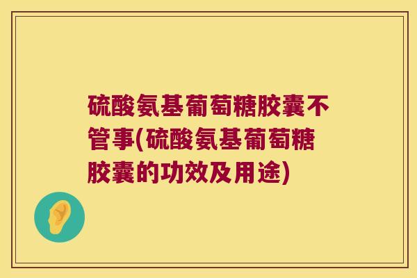 硫酸氨基葡萄糖胶囊不管事(硫酸氨基葡萄糖胶囊的功效及用途) 硫酸氨基葡萄糖胶囊不管事(硫酸氨基葡萄糖胶囊的功效及用途)