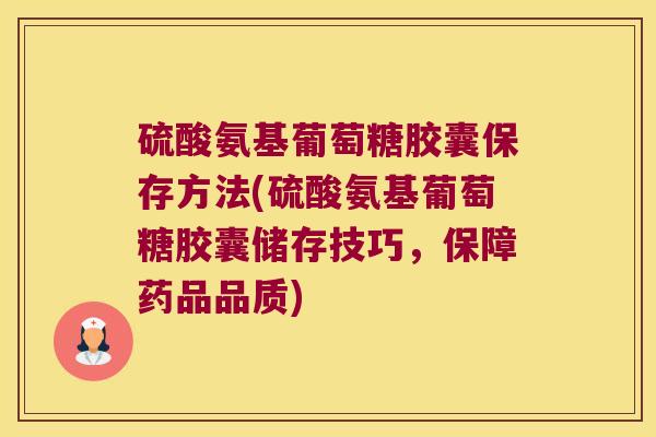 硫酸氨基葡萄糖胶囊保存方法(硫酸氨基葡萄糖胶囊储存技巧,保障药品品质)