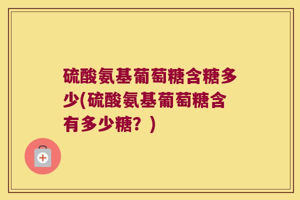 硫酸氨基葡萄糖含糖多少(硫酸氨基葡萄糖含有多少糖?)